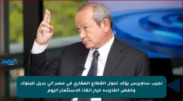 نجيب ساويرس يؤكد تحول القطاع العقاري في مصر إلى بديل للبنوك وخفض الفائدة خيار إنقاذ الاستثمار اليوم